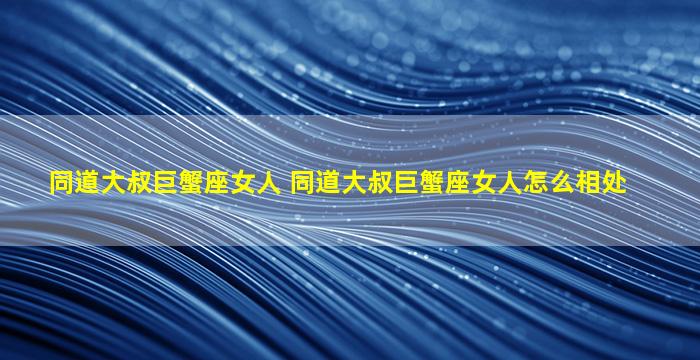 同道大叔巨蟹座女人 同道大叔巨蟹座女人怎么相处